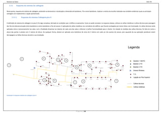 Relatório de Redes                                                                                                                                                                                                                                                                                                                                                                                                                                        ESCE-IPS

   3.11.         Esquema do sistema de cablagem


Neste ponto, esquema do sistema de cablagem, pretende-se demonstrar a localização e dimensão de bastidores, TO e entre bastidores. Explicar o motivo da escolha realizada mas também evidenciar quais as principais
vantagens em implementar a opção apresentada.

       3.11.1.         Esquema do sistema Cablagem piso 0


A definição do sistema de cablagem no piso 0, foi algo complexa, derivado às condições que o Edifício se apresenta. Como se pode constatar no esquema abaixo, utilizou-se calhas metálicas e calhas técnicas para passagem
dos fios de telecomunicação entre bastidores e entre bastidores e fios de acesso. A aplicação de calhas metálicas nos corredores do edifício, que ficaram protegidas por tectos falsos com iluminação. As calhas técnicas serão
aplicadas única e exclusivamente nas salas, com a finalidade dinamizar ao máximo de cada uma das salas e oferecer a melhor funcionalidade para o cliente. Em relação às medidas das calhas técnicas, foi tida em conta a
altura das portas e janelas com 3 metros de altura. De qualquer forma, deverá ser aplicada uma tolerância de cerca de 3 metros em cada um dos pontos de acesso, pois aquando da sua aplicação ponderam existir
derrapagens ou falhas técnicas durante a sua instalação.




                                                                                                                                                                                                                                                                                                                                                                                                                                    Legenda
                                                             6 – 36.1 m

                                                                                                 5 – 27 m
                                                                                                                                                                                                  1 – 28.5 m

                                                                                                                                                                        6 – 20.9 m
                                                                                                    4 – 25.1 m
                                                                                                                                                  4 – 23.3 m

                                                                                                                             1 – 22.1 m
                       2                                                           4                                                                                      5 – 19.5 m


                                                                                                                                                    6
                                                                                                                                                                                       8                                                                                                                                                                                                                                               Bastidor 1 BD/FD
                                                                                                                                                     3 – 20.9 m                                                                                                                                                                                                                                    1 – 41.9 m
                                                       1 – 25.11 m                                   3 – 23 m                                                                                              2 – 18.5 m
                                                                                                                                     2 – 20.3 m                                                                                                                           4 – 38 m              5 – 40.55 m                                             7 – 45.4 m
                                                                                                                                                                        4 – 18.3 m                                                                                                                                           6 – 43.1 m

                                                                                                                                                                                                                                        1 – 20.4 m
                                                                                                                                                                                                                                                         3 – 28.85 m                                                                                                  8 – 48 m       2 – 32.3 m
                                                                                                                                                                                                                                                                                                                                                                                                      13
                                                                                                                                                                                                                                                                                                                                                                                                                                       Bastidor 2 FD
   1                                                                      2 – 21.75 m
                                                                                                                                                                                                      3 – 17.2 m
                                                                                                                                                                                                                        4 – 23.9 m
                                                                                                                                                                                                                                                                                     12
                                                                                                                                                                                                                                     10
                                                                                                                                                                                                                                                                                                              11 – 25.4 m
                                                                                                                                                                                                                                                                                                                                                                      9 – 49.4 m      3 – 31.2 m
                                                                                                                                                                                                                                                                                                                                                                                                                       6 – 39.2 m
                                                                                                                                                                                                                                                                                                                                                                                                                                       Bastidor 3 FD
                                                                                                                                                                                                                                                                                     10 – 23.65 m
                                                                                                                                                                                                                                          2 – 18.7 m                                                                                                                                                    4 – 35.2 m   5 – 36.5 m
                                       Wifi – 23.5 m

                                                                                                                                                                                                                                                        2 – 26.8 m                                                                          12 – 31 m
                                                                                                                                                                                                                                                                                                                                                                                                                                       Acesso Wireless
                                                                                                                                                                                                                   3 – 21.5 m                                         1 – 23.75 m


         9.190
                                                                                            1 – 15.6 m
                                                                                                         2 – 15.1 m                                                                                                                                                                                                                                                                                                                    T.O.
                                                                     3 – 17.2 m
                                                                                                4 – 9.15 m
                                                                                                                                                                                                                                                                                                                                                                                                                                       Ligação ao Piso Superior
                                                                                                                                                                                                                     3 – 9.4 m        4 – 10.4 m
                                                                                                                        4 – 24.9 m                                                                                                                                    1 – 39.3 m                                                          4 – 27.35 m
                                                                                                                                                                                                                                                                                       2 – 37.4 m                    3 – 28.8 m                          5 – 26 m
                                                                Saida 17.25 m
                                                                                                         5 – 8.05 m
                                                                                        3                                                 5                                                                                                                  9                                                                                                          6 – 26.4 m                 11
                                                                10 – 13.7 m                              6 – 0.70 m

                                                                                                                      3 – 23.7 m
                                                                                                                                                                                                                                7
                                                                                                7 – 1.5 m
                                                                                                                                                                                                                                                                                                                                                                                                                                       Calhas técnicas
                                                               9 – 11.75 m                                                  2 – 21.6 m                                                     FD 2 – 43.5 m                                  1 – 18.40 m
                                                                                                                                                           1 – 11.8 m
                                                                                              8 – 3.20 m                                                                                                                                                12 – 54.5 m                                                                                                      7 – 35 m
                                                                                                                                                                                                               2 – 5.25 m

                                                                                                                                                                                                                                                                       11 – 51.4 m            10 – 48.9 m                    9 – 46.4 m                 8 – 43.85 m                                                                    Calhas metálicas




Ilustração 9- Esquema sistema de cablagem piso 0




                                                                                                                                                                                                                                     P á g i n a | 32
 