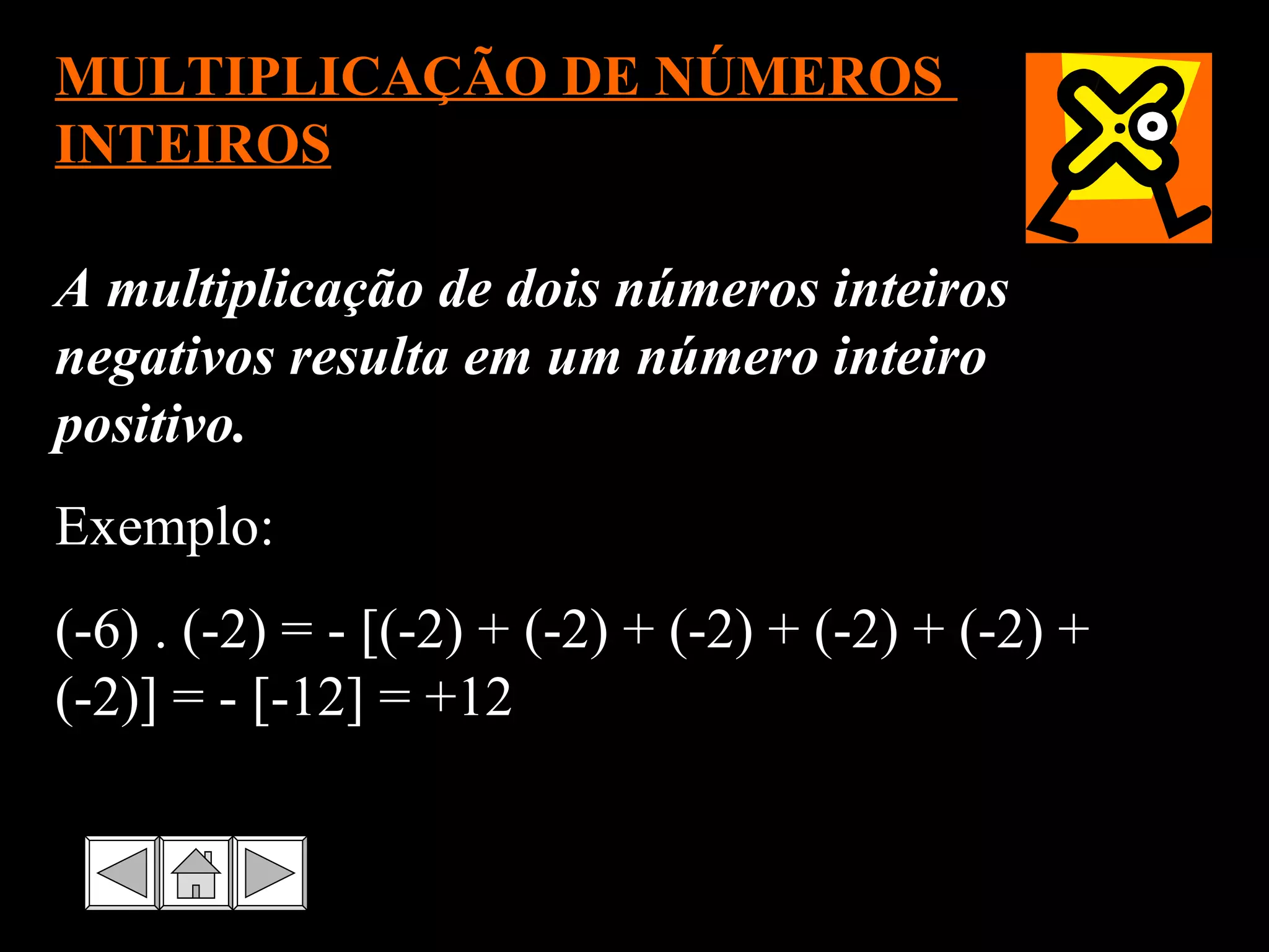 MULTIPLICAÇÃO DE NÚMEROS  INTEIROS A multiplicação de dois números inteiros negativos resulta em um número inteiro positivo.  Exemplo: (-6) . (-2) = - [(-2) + (-2) + (-2) + (-2) + (-2) + (-2)] = - [-12] = +12 