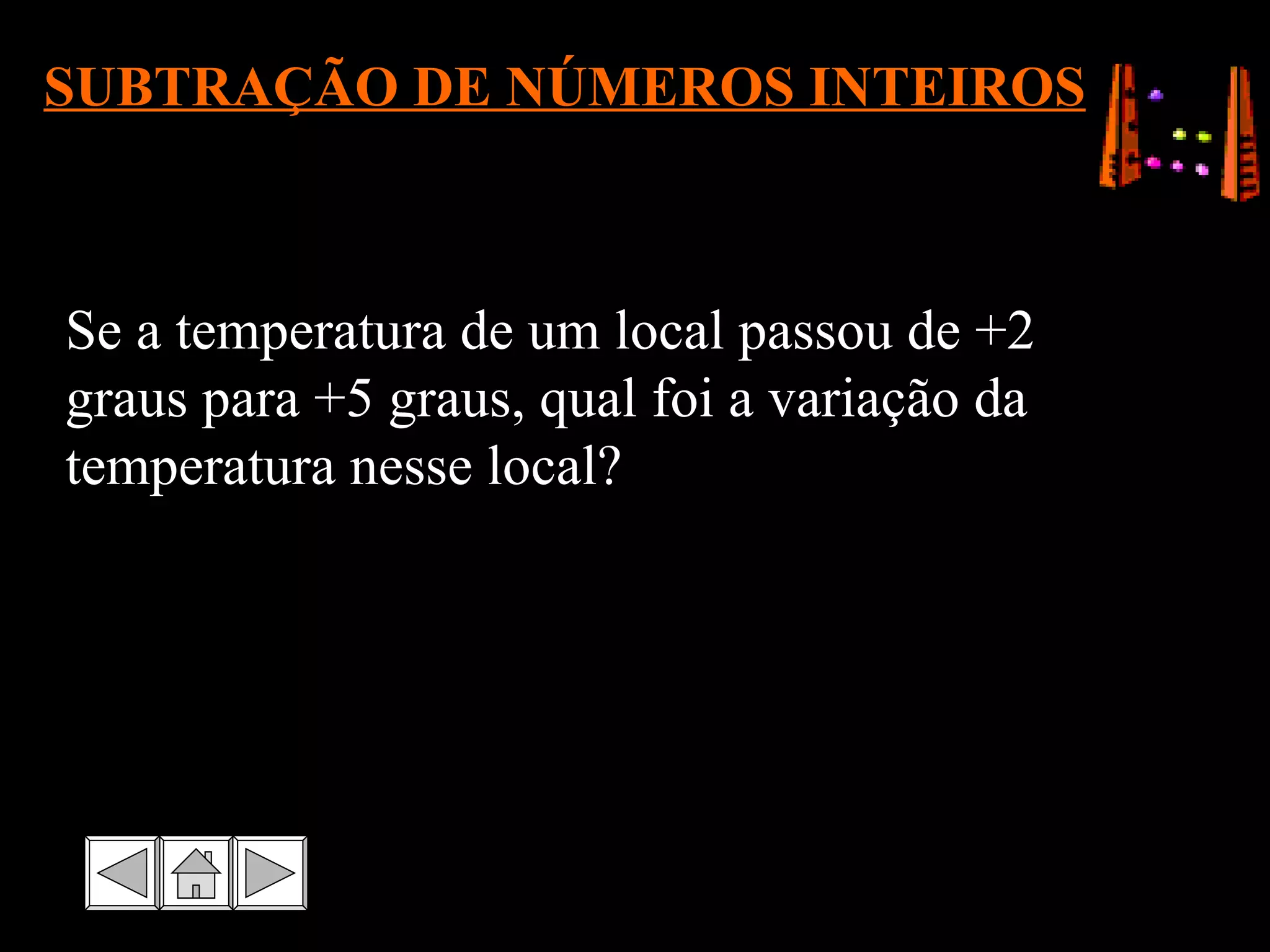 SUBTRAÇÃO DE NÚMEROS INTEIROS Se a temperatura de um local passou de +2 graus para +5 graus, qual foi a variação da temperatura nesse local? 