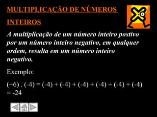 A multiplicação de um número inteiro postivo por um número inteiro negativo, em qualquer ordem, resulta em um número inteiro negativo.  Exemplo: (+6) . (-4) = (-4) + (-4) + (-4) + (-4) + (-4) + (-4) = -24 MULTIPLICAÇÃO DE NÚMEROS  INTEIROS 