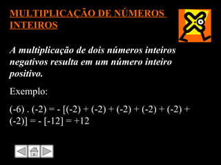 MULTIPLICAÇÃO DE NÚMEROS  INTEIROS A multiplicação de dois números inteiros negativos resulta em um número inteiro positivo.  Exemplo: (-6) . (-2) = - [(-2) + (-2) + (-2) + (-2) + (-2) + (-2)] = - [-12] = +12 