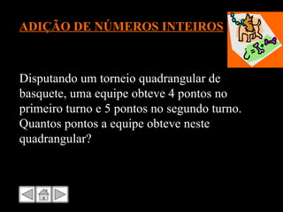ADIÇÃO DE NÚMEROS INTEIROS Disputando um torneio quadrangular de basquete, uma equipe obteve 4 pontos no primeiro turno e 5 pontos no segundo turno. Quantos pontos a equipe obteve neste quadrangular? 