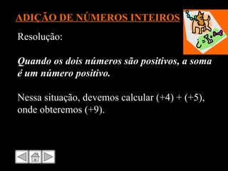 ADIÇÃO DE NÚMEROS INTEIROS Resolução: Quando os dois números são positivos, a soma é um número positivo. Nessa situação, devemos calcular (+4) + (+5), onde obteremos (+9). 