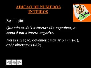 ADIÇÃO DE NÚMEROS INTEIROS Resolução: Quando os dois números são negativos, a soma é um número negativo. Nessa situação, devemos calcular (-5) + (-7), onde obteremos (-12). 
