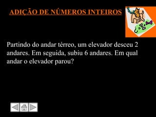 ADIÇÃO DE NÚMEROS INTEIROS Partindo do andar térreo, um elevador desceu 2 andares. Em seguida, subiu 6 andares. Em qual andar o elevador parou? 