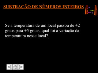 SUBTRAÇÃO DE NÚMEROS INTEIROS Se a temperatura de um local passou de +2 graus para +5 graus, qual foi a variação da temperatura nesse local? 
