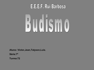 E.E.E.F. Rui Barbosa Budismo Aluno: Victor,Jean,Talyson,Luiz. Série:7ª Turma:72 