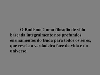 O Budismo é uma filosofia de vida baseada integralmente nos profundos ensinamentos do Buda para todos os seres, que revela a verdadeira face da vida e do universo. 