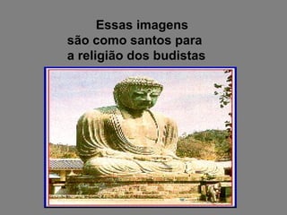 Essas imagens são como santos para a religião dos budistas 