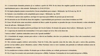 14- A ressurreição chamada primeira já se realizou a partir de 1918. Os da classe dos ungidos quando morrem já são ressuscitados
espiritualmente para a vida celestial - Refutação: Lc 23.43, Ef 2,5-6
15- Os ímpios julgados jamais ressuscitarão e foram aniquilados para sempre - Refutação: Ap 21.8 com Ap. 20: 10
16- Satanás e seus demônios serão aniquilados para sempre - Refutação: Ap. 20.10
17- O inferno é apenas uma sepultura, um lugar de esperança para bilhões de pessoas que já morreram
18- Só entrarão no céu 144 mil da classe dos ungidos. A oportunidade para pertencer a essa classe terminou em 1935
19- Esses 144 mil terão como sacerdotes celestiais de Deus o poder de perdoar os pecados dos que viverem durante o reino celestial de
Jesus de mil anos - Refutação: Ef 2.5-6
20- Só os da classe dos ungidos poderão participar da Ceia do Senhor. Os demais são apenas observadores - Refutação: Ap. 21.1-5
21- A esperança da maioria das testemunhas é viver para sempre na terra. São os da classe das
“outras ovelhas”, também conhecidas como os da “grande multidão”
22- A transfusão de sangue, mesmo para salvar a vida de um familiar, não deve ser praticada. Quem o fizer não ressuscitará, estará
aniquilado para sempre
23- São costumes pagãos celebrar aniversários, Natal de Cristo, dias especiais como dia das mães, dos pais e outros dias paralelos,
prestar serviço militar, jurar à Bandeira; cantar o Hino Nacional, votar (o voto é anulado, não podendo ser indicado nenhum nome de
candidato) e ser votado;
24- Se consideram os únicos cristãos. Os demais que se dizem cristãos, na verdade, pertencem à cristandade;
25- Só o Corpo Governante está autorizado a interpretar a Bíblia. Nenhuma Testemunha de Jeová pode interpretar a Bíblia.
 