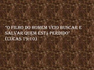 “o filho do homem veio buscar e salvar quem está perdido” (Lucas 19:10)