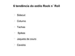 6 tendência do estilo Rock n´ Roll
•
Sidecut
•
Coturno
•
Tachas
•
Spikes
•
Jaqueta de couro
•
Caveira
 