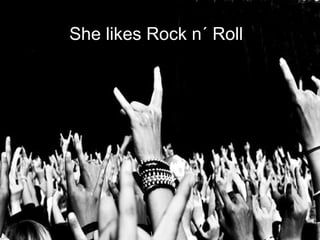 She likes Rock n´ Roll
 