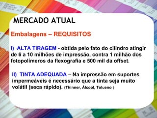 Embalagens – REQUISITOS  I)  ALTA TIRAGEM  - obtida pelo fato do cilindro atingir de 6 a 10 milhões de impressão, contra 1 milhão dos fotopolímeros da flexografia e 500 mil da offset.   MERCADO ATUAL II)  TINTA ADEQUADA  – Na impressão em suportes impermeáveis é necessário que a tinta seja muito volátil (seca rápido).  ( Thinner, Álcool, Tolueno  ) 