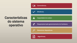 Características
do sistema
operativo
Conveniência;
Eficiência;
Capacidade de evoluir;
Responsável pelo gerenciamento do hardware;
Relacionar dispositivos;
Algoritmos;
 