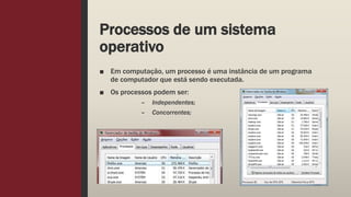 Processos de um sistema
operativo
■ Em computação, um processo é uma instância de um programa
de computador que está sendo executada.
■ Os processos podem ser:
– Independentes;
– Concorrentes;
 