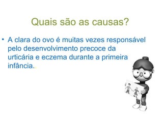 Quais são as causas?
• A clara do ovo é muitas vezes responsável
  pelo desenvolvimento precoce da
  urticária e eczema durante a primeira
  infância..
 