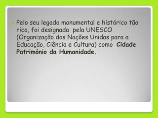    Pelo seu legado monumental e histórico tão
    rico, foi designada pela UNESCO
    (Organização das Nações Unidas para a
    Educação, Ciência e Cultura) como Cidade
    Património da Humanidade.
 