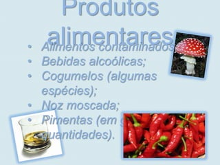 Produtos
•
   alimentares
  Alimentos contaminados;
• Bebidas alcoólicas;
• Cogumelos (algumas
  espécies);
• Noz moscada;
• Pimentas (em grandes
  quantidades).
 