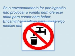 Se o envenenamento for por ingestão
não provocar o vomito nem oferecer
nada para comer nem beber.
Encaminhar a vitima para um serviço
medico das urgências.
 