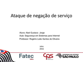 Aluno: Abel Gustavo Jorge
Aula: Segurança em Sistemas para Internet
Professor: Rogério Leão Santos de Oliveira
Ataque de negação de serviço
Jales
2016
 