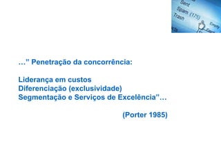…” Penetração da concorrência:

Liderança em custos
Diferenciação (exclusividade)
Segmentação e Serviços de Excelência”…

                           (Porter 1985)
 