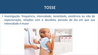 TOSSE
• Investigação: frequência, intensidade, tonalidade, existência ou não de
expectoração, relações com o decúbito, período do dia em que sua
intensidade é maior
 