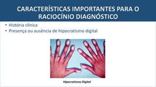 CARACTERÍSTICAS IMPORTANTES PARA O
RACIOCÍNIO DIAGNÓSTICO
• História clínica
• Presença ou ausência de hipocratismo digital
Hipocratismo Digital
 