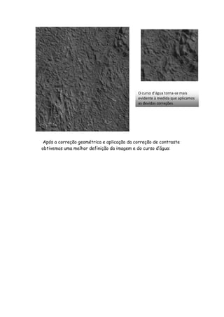 Após a correção geométrica e aplicação da correção de contraste
obtivemos uma melhor definição da imagem e do curso d’água:
O curso d’água torna-se mais
evidente à medida que aplicamos
as devidas correções
 