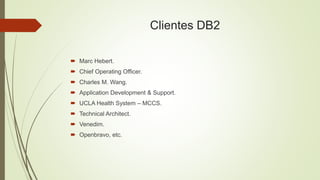 Clientes DB2
 Marc Hebert.
 Chief Operating Officer.
 Charles M. Wang.
 Application Development & Support.
 UCLA Health System – MCCS.
 Technical Architect.
 Venedim.
 Openbravo, etc.
 