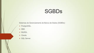 SGBDs
Sistemas de Gerenciamento de Banco de Dados (SGBDs):
 PostgreSQL.
 DB2.
 MySQL.
 Oracle.
 SQL Server.
 