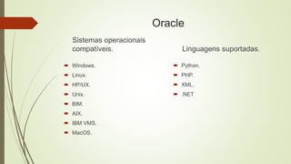 Oracle
Sistemas operacionais
compatíveis.
 Windows.
 Linux.
 HP/UX.
 Unix.
 BIM.
 AIX.
 IBM VMS.
 MacOS.
Linguagens suportadas.
 Python.
 PHP.
 XML.
 .NET
 