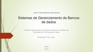 Sistemas de Gerenciamento de Bancos
de dados
Junior Cesar Barbosa Dos Santos
Jales
2015
Trabalho apresentado a disciplina de Banco de Dados da
Faculdade de Tecnologia de Jales
Orientador: Prof. Ligia.
 