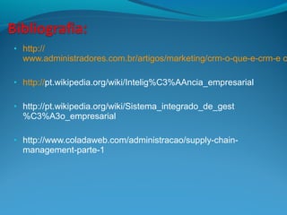 • http://
www.administradores.com.br/artigos/marketing/crm-o-que-e-crm-e c
• http://pt.wikipedia.org/wiki/Intelig%C3%AAncia_empresarial
• http://pt.wikipedia.org/wiki/Sistema_integrado_de_gest
%C3%A3o_empresarial
• http://www.coladaweb.com/administracao/supply-chain-
management-parte-1
 