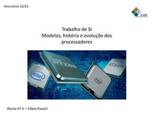 Ano Letivo 22/23
Trabalho de SI
Modelos, história e evolução dos
processadores
Aluno nº 5 – Fábio Pavani
 