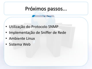 Próximos passos...


•   Utilização do Protocolo SNMP
•   Implementação de Sniffer de Rede
•   Ambiente Linux
•   Sistema Web
 