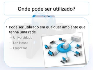 Onde pode ser utilizado?


• Pode ser utilizado em qualquer ambiente que
  tenha uma rede
  – Universidade
  – Lan House
  – Empresas
 