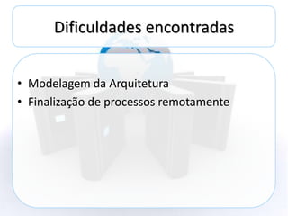Dificuldades encontradas


• Modelagem da Arquitetura
• Finalização de processos remotamente
 
