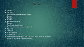 Efeitos
• Delírios;
• Cegueira;
• Inflamação das válvulas cardíacas;
• Coma;
• Morte;
• Surdez;
• Necrose das veias;
• Subida;
• Respiração deprimida;
• Funcionamento mental pouco claro;
• Náuseas;
• Vómitos;
• Tranquilização;
• Sonolência;
• Hipotermia (temperatura corporal mais baixa do que o normal);
• Coma ou morte (devido a overdose).
 