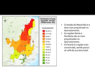 • O estado do Maranhão é a
área mais prejudicada no
desmatamento.
• As regiões Norte e
Nordeste são as mais
prejudicadas no
desmatamento.
• O Paraná é a região mais
conservada, aonde possui
só 20% da sua área total.
 