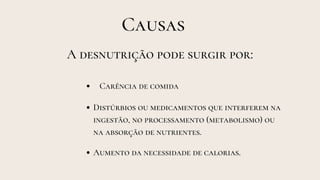 Causas
A desnutrição pode surgir por:
Carência de comida
Distúrbios ou medicamentos que interferem na
ingestão, no processamento (metabolismo) ou
na absorção de nutrientes.
Aumento da necessidade de calorias.
 
