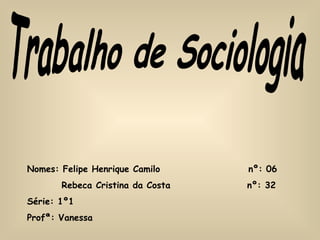 Trabalho de Sociologia Nomes: Felipe Henrique Camilo  nº: 06 Rebeca Cristina da Costa  nº: 32 Série: 1º1 Profª: Vanessa 