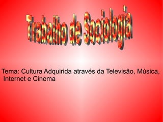 Tema: Cultura Adquirida através da Televisão, Música, Internet e Cinema  Trabalho de Sociologia 