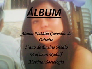 ÁLBUM
Aluna: Natália Carvalho de
Oliveira
1°ano do Ensino Médio
Professor: Rudolf
Matéria: Sociologia

 