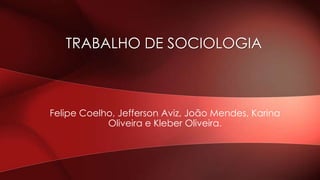 TRABALHO DE SOCIOLOGIA

Felipe Coelho, Jefferson Aviz, João Mendes, Karina
Oliveira e Kleber Oliveira.

 
