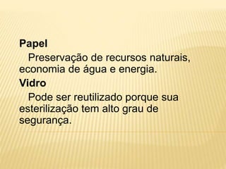 Papel
Preservação de recursos naturais,
economia de água e energia.
Vidro
Pode ser reutilizado porque sua
esterilização tem alto grau de
segurança.
 