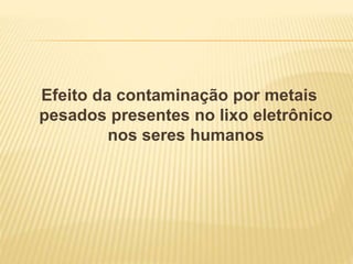Efeito da contaminação por metais
pesados presentes no lixo eletrônico
nos seres humanos
 