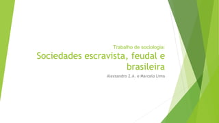 Trabalho de sociologia: 
Sociedades escravista, feudal e 
brasileira 
Alexsandro Z.A. e Marcelo Lima 
 