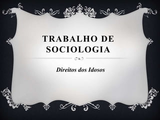 TRABALHO DE
SOCIOLOGIA
Direitos dos Idosos
 