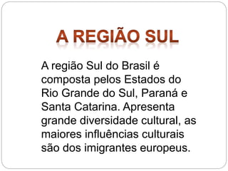 A região Sul do Brasil é
composta pelos Estados do
Rio Grande do Sul, Paraná e
Santa Catarina. Apresenta
grande diversidade cultural, as
maiores influências culturais
são dos imigrantes europeus.
 